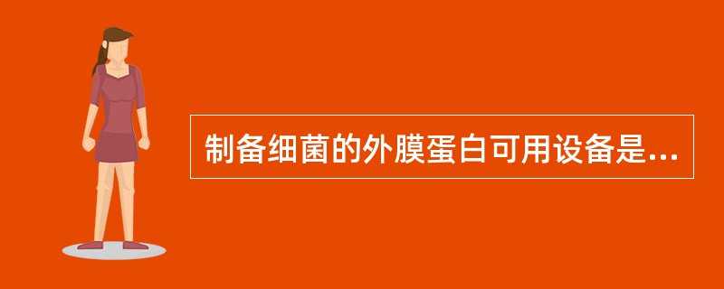 制备细菌的外膜蛋白可用设备是A、研钵B、细菌滤器C、超声波清洗器D、振荡器E、超