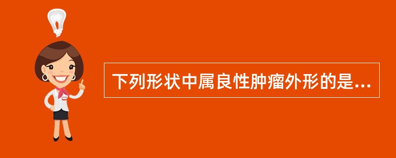 下列形状中属良性肿瘤外形的是( )A、树枝状B、溃疡状C、菜花状D、结节状E、以