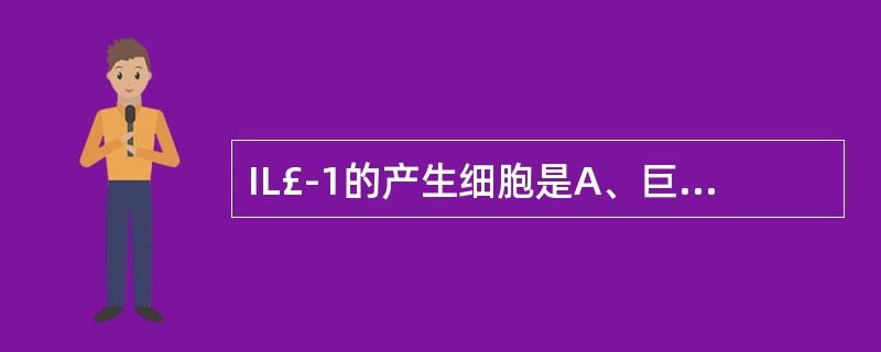 IL£­1的产生细胞是A、巨噬细胞产生B、肥大细胞C、浆细胞D、K细胞产生E、N