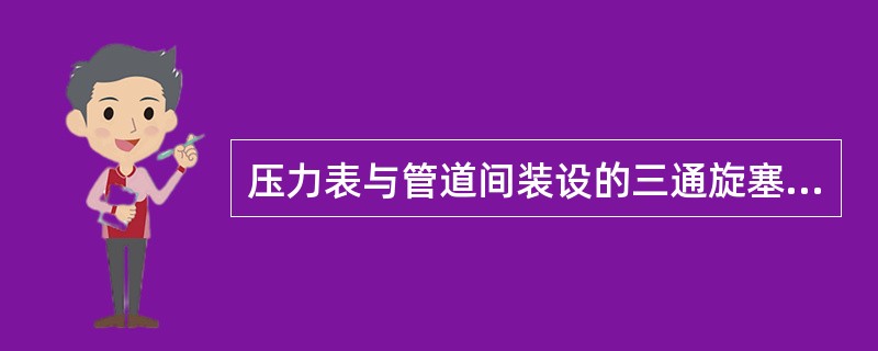 压力表与管道间装设的三通旋塞或针形阀开启标记不清或锁紧装置损坏应立即更换( )