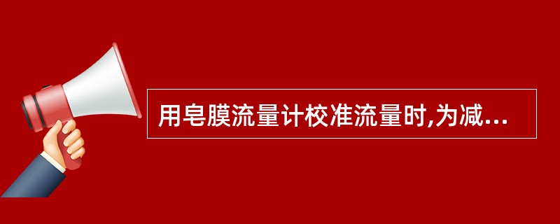 用皂膜流量计校准流量时,为减少测量误差,皂膜通过两刻度线的时间不能太短。一般要在