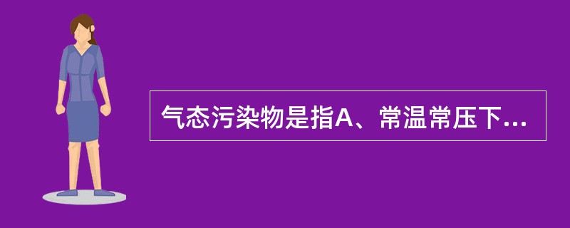 气态污染物是指A、常温常压下以气体形式分散在大气中的污染物和以蒸气态挥发到大气中