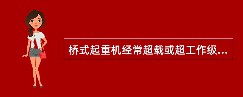 桥式起重机经常超载或超工作级别下使用是主梁产生下挠超标的主要原因( )