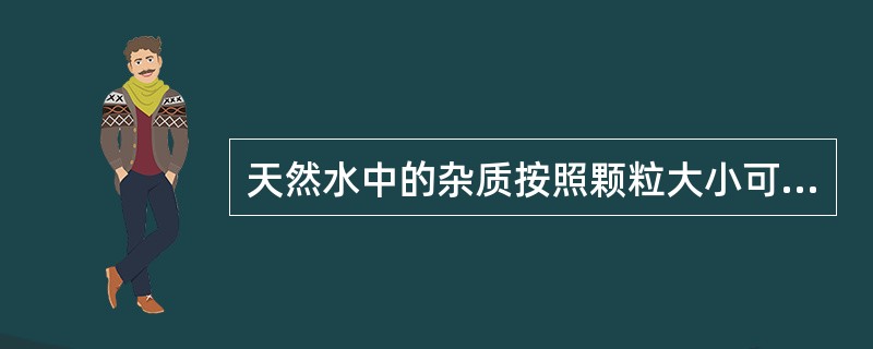 天然水中的杂质按照颗粒大小可分三类即悬浮物、胶体和( )。