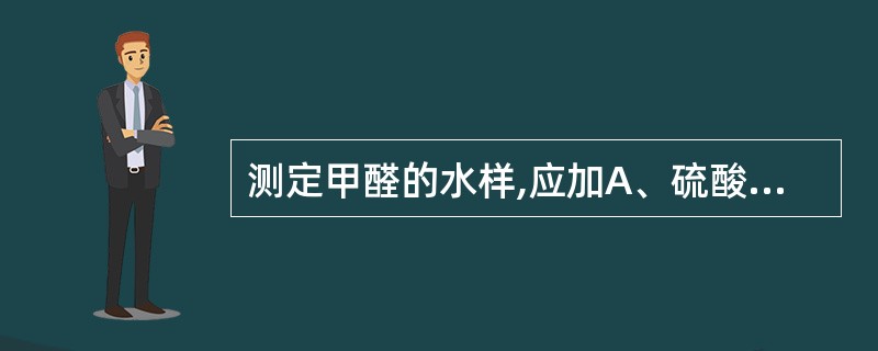 测定甲醛的水样,应加A、硫酸保存B、硝酸保存C、盐酸保存D、氢氧化钠保存E、氨水