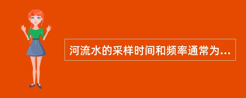 河流水的采样时间和频率通常为A、每个月采样1次B、每半年采样1次C、丰、枯水期各