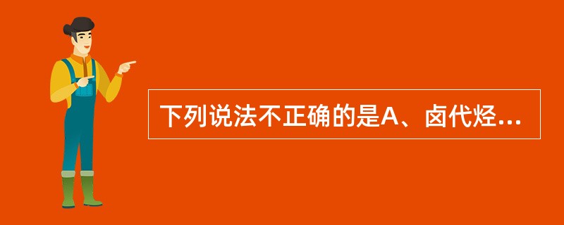 下列说法不正确的是A、卤代烃都不溶于水B、卤代烃与冷的浓硫酸不反应C、卤代烃随卤