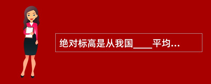 绝对标高是从我国____平均海平面为零点,其他各地的标高都以它作为基准。