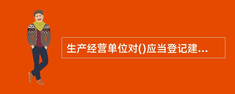 生产经营单位对()应当登记建档,进行定期检测、评估、监控,并制定(),告知从业人