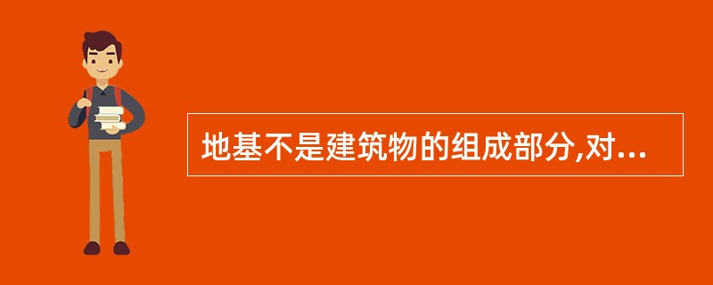 地基不是建筑物的组成部分,对建筑物无太大影响。 ()