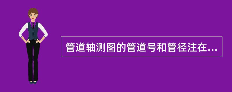 管道轴测图的管道号和管径注在管道的上方( )