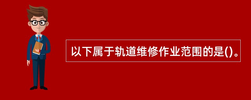 以下属于轨道维修作业范围的是()。