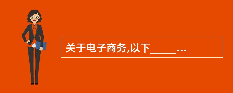 关于电子商务,以下______说法是不正确的。