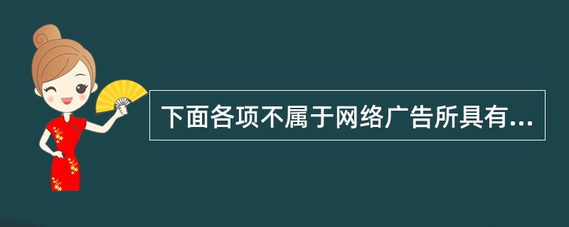 下面各项不属于网络广告所具有的特点的是()。