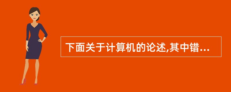 下面关于计算机的论述,其中错误的是______。1、第四代计算机以大规模集成电路