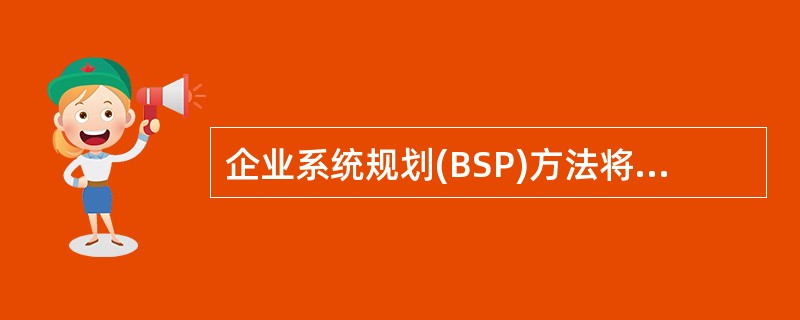 企业系统规划(BSP)方法将企业的战略转化成信息系统的战略,以下()不属于其转化