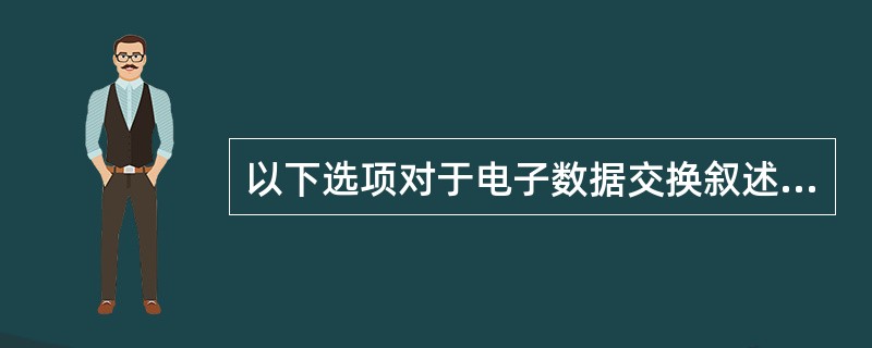 以下选项对于电子数据交换叙述不正确的是()。