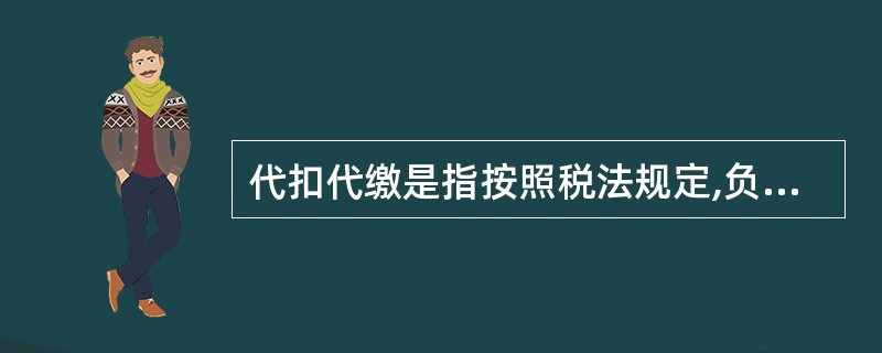 代扣代缴是指按照税法规定,负有扣缴税的法定义务人,在向纳税人支付款项时,从所支付