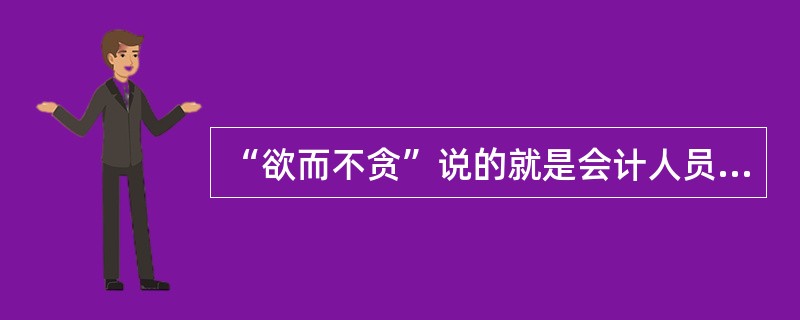 “欲而不贪”说的就是会计人员要公私分明、不贪不占、廉洁自律。( )