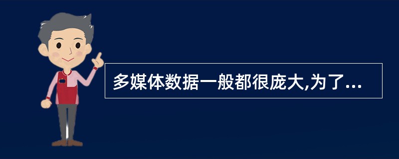 多媒体数据一般都很庞大,为了减小多媒体数据所占存储空间,我们经常采用所谓的 ()