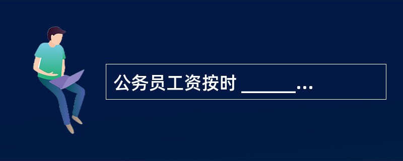 公务员工资按时 _________发放,是 _________公务员获得工资报酬