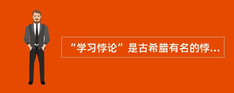 “学习悖论”是古希腊有名的悖论之一,其内容是:人们在学习时通常会面临两种情况,一