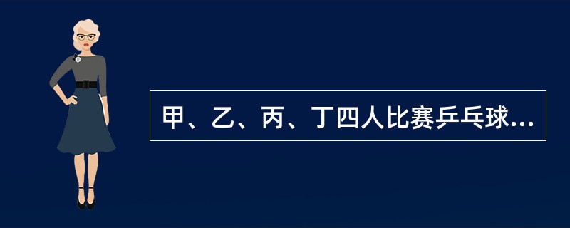 甲、乙、丙、丁四人比赛乒乓球,规定每两人之间均要赛—场,结果甲胜了,甲、乙、丙三