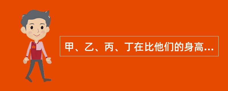 甲、乙、丙、丁在比他们的身高。甲说:“我最高。”乙说:“我不是最矮的。”丙说:“