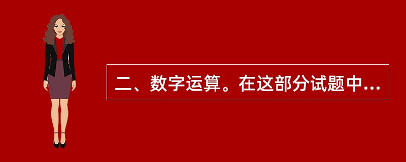 二、数字运算。在这部分试题中,每道题呈现一段表示数字关系的文字,要求你准确、迅速