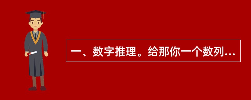 一、数字推理。给那你一个数列,但其中缺少一项,要求仔细观察数列的排列规律,然后从