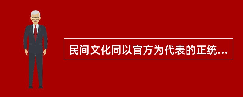 民间文化同以官方为代表的正统文化和以知识分子为代表的精英文化,并非_______