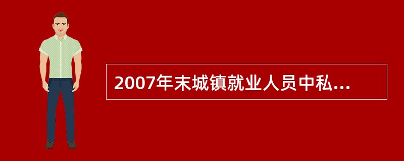 2007年末城镇就业人员中私营个体就业人员所占比重比2006年末增加了约∶