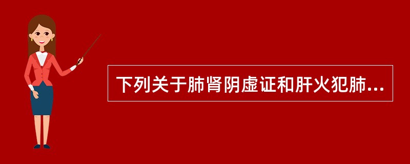 下列关于肺肾阴虚证和肝火犯肺证的说法中,错误的是