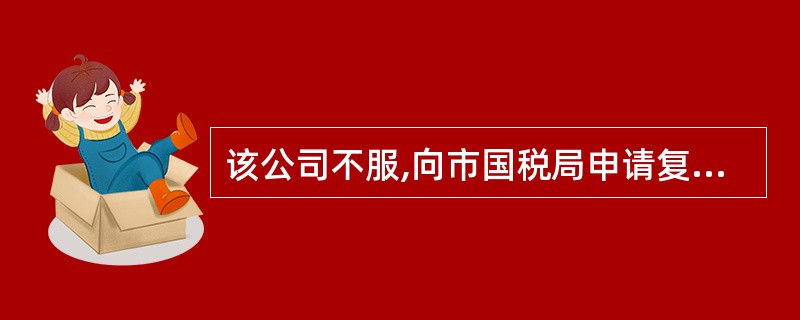 该公司不服,向市国税局申请复议,下列说法正确的是______。