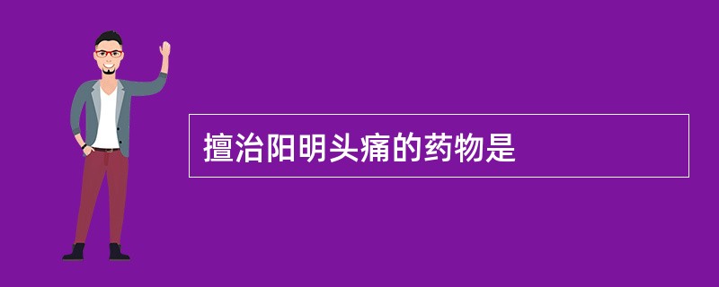 擅治阳明头痛的药物是