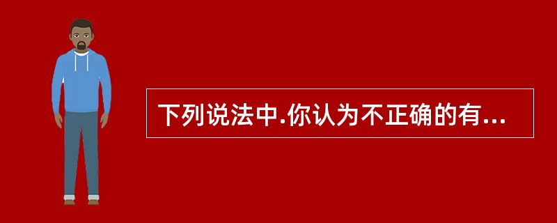 下列说法中.你认为不正确的有______。