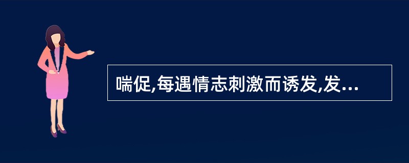 喘促,每遇情志刺激而诱发,发时突然,呼吸短促,但喉中痰声不著,气憋,胸闷而痛,咽