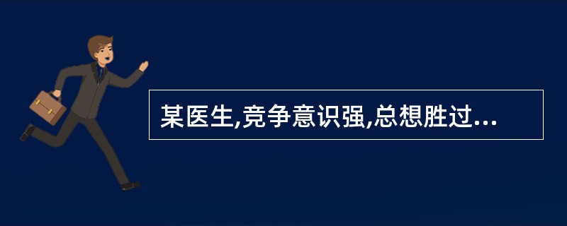 某医生,竞争意识强,总想胜过他人;老觉得时间不够用,说话快、走路快;脾气暴躁,容