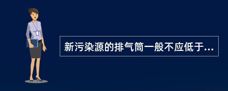 新污染源的排气筒一般不应低于（）。若新污染源的排气筒必须低于此高度时，其排放速率