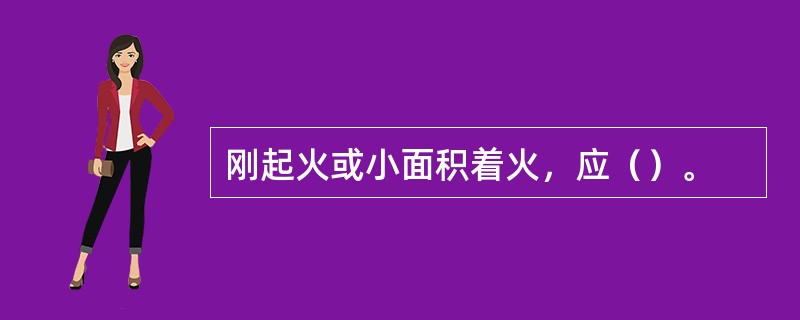 刚起火或小面积着火，应（）。