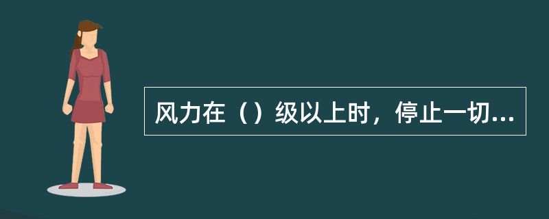 风力在（）级以上时，停止一切动火施工。