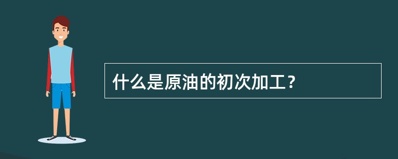 什么是原油的初次加工？