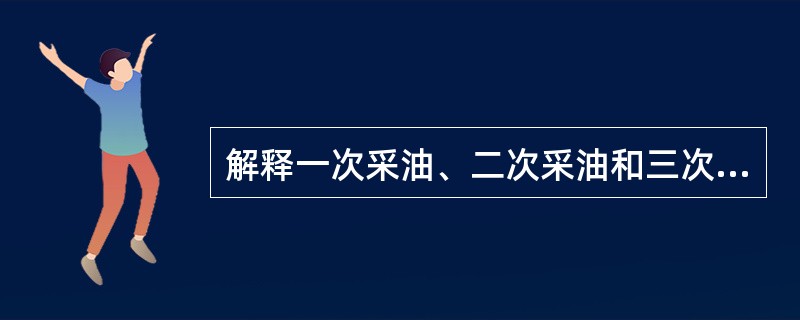 解释一次采油、二次采油和三次采油方法？