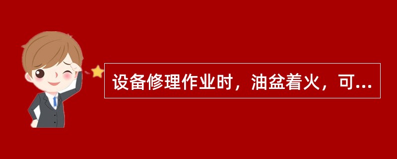 设备修理作业时，油盆着火，可以用（）灭火。