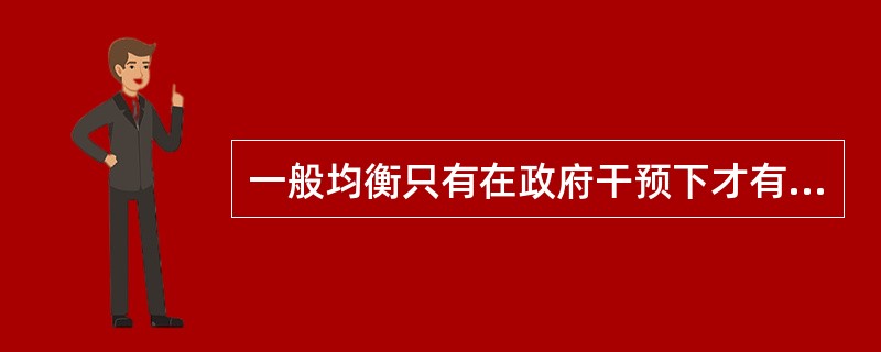 一般均衡只有在政府干预下才有可能实现。