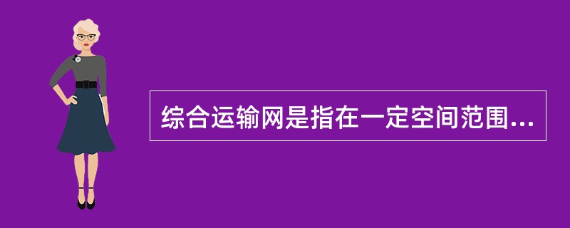 综合运输网是指在一定空间范围内(国家和地区)，由几种运输方式的固定技术装备，按一