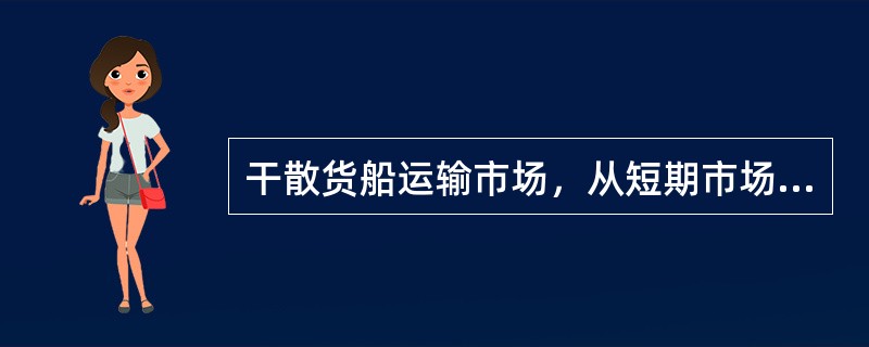 干散货船运输市场，从短期市场来看，属于()。