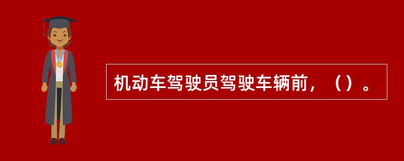 机动车驾驶员驾驶车辆前，（）。