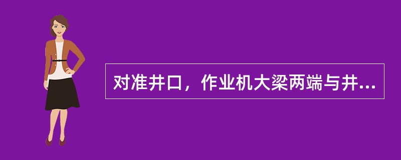 对准井口，作业机大梁两端与井口的距离应（）。