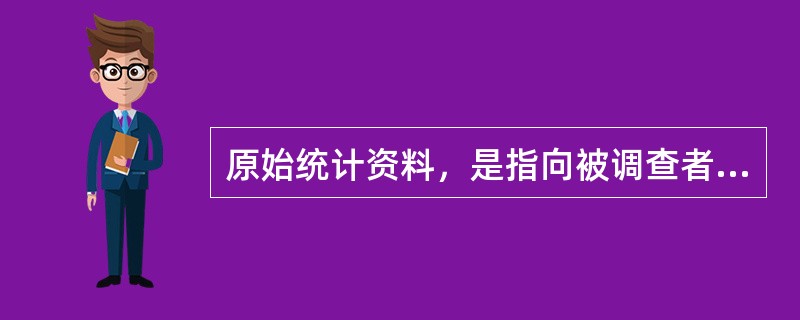 原始统计资料，是指向被调查者直接收集的、尚待汇总整理、需要由个体过渡到总体的统计